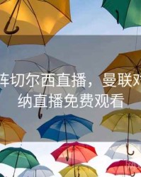 曼联对阵切尔西直播，曼联对阵阿森纳直播免费观看