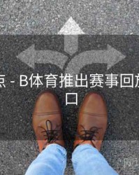 内容盘点 - B体育推出赛事回放快速入口
