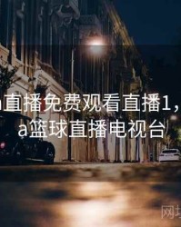 今日cba直播免费观看直播1，今日cba篮球直播电视台