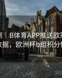 积分规则｜B体育APP推送欧冠赛前预测数据，欧洲杯b组积分情况