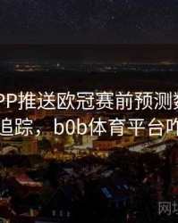 B体育APP推送欧冠赛前预测数据｜热点追踪，b0b体育平台咋样