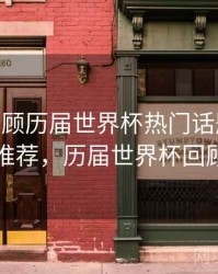 B体育回顾历届世界杯热门话题事件 - 精彩推荐，历届世界杯回顾短片