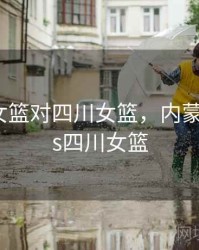 内蒙古女篮对四川女篮，内蒙古女篮vs四川女篮