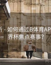 热度分析 - 如何通过B体育APP预约世界杯焦点赛事？