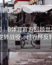高能瞬间｜B体育官方回顾世界杯经典逆转战役，世界杯反转