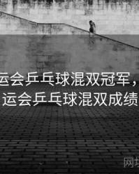 东京奥运会乒乓球混双冠军，东京奥运会乒乓球混双成绩