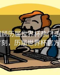 B体育回顾历届世界杯热门话题事件｜高光时刻，历届世界杯官方宣传片