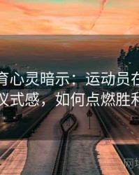 安博体育心灵暗示：运动员在奥运赛前的仪式感，如何点燃胜利之火