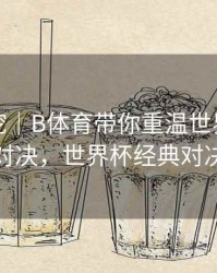 故事深挖｜B体育带你重温世界杯巅峰对决，世界杯经典对决