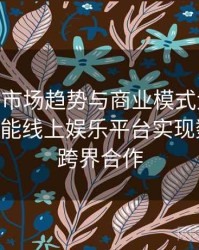 Pg电子市场趋势与商业模式大解析：B体育赋能线上娱乐平台实现数字化与跨界合作