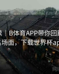 数据解读｜B体育APP带你回顾世界杯名场面，下载世界杯app