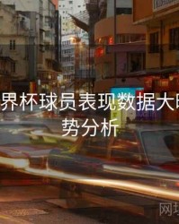 B体育世界杯球员表现数据大曝光｜趋势分析
