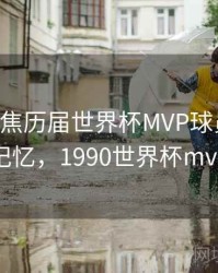 B体育聚焦历届世界杯MVP球员｜球星记忆，1990世界杯mvp