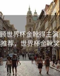 B体育回顾世界杯金靴得主演变史｜精彩推荐，世界杯金靴奖杯