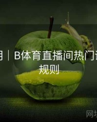 升级说明｜B体育直播间热门话题讨论规则