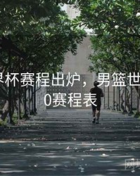 男篮世界杯赛程出炉，男篮世界杯2020赛程表