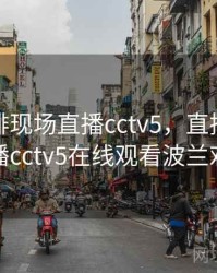 直播女排现场直播cctv5，直播女排现场直播cctv5在线观看波兰对巴西