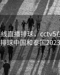 cctv5在线直播排球，cctv5在线直播排球中国和泰国2023