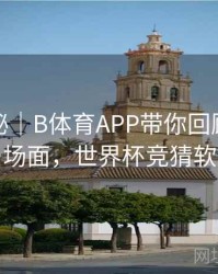 冷门揭秘｜B体育APP带你回顾世界杯名场面，世界杯竞猜软件