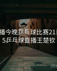 cctv5直播今晚乒乓球比赛21日，cctv5乒乓球直播王楚钦
