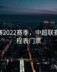中超联赛2022赛季，中超联赛2021赛程表门票