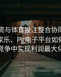 电竞投资与体育投注整合协同：解析真人百家乐、Pg电子平台如何在激烈竞争中实现利润最大化