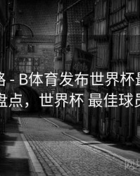 冠军之路 - B体育发布世界杯最佳阵容盘点，世界杯 最佳球员
