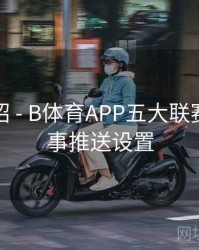 功能介绍 - B体育APP五大联赛热点赛事推送设置