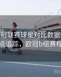B体育欧冠联赛球星对比数据曝光 - 热点追踪，欧冠b组赛程