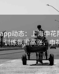 mk体育app动态：上海申花队内竞争激烈，训练氛围高涨，申花客场