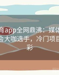 安博体育app全网鼎沸：媒体头条聚焦奥运会大咖选手，冷门项目同样精彩