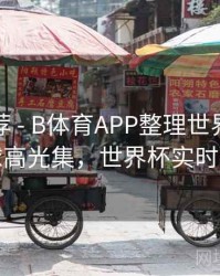 精彩推荐 - B体育APP整理世界杯历史进球高光集，世界杯实时进球