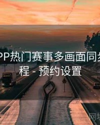 B体育APP热门赛事多画面同步观看教程 - 预约设置