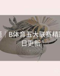 热门专题｜B体育五大联赛精彩回放每日更新