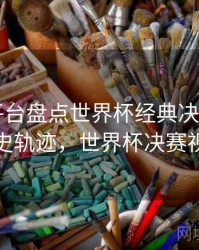 B体育平台盘点世界杯经典决赛画面｜历史轨迹，世界杯决赛视频