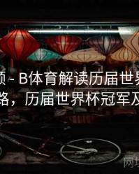 热度回顾 - B体育解读历届世界杯夺冠热门之路，历届世界杯冠军及举办地