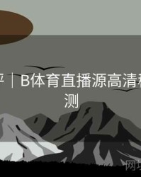 技术测评｜B体育直播源高清稳定性评测