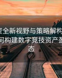 电竞投资全新视野与策略解构：B体育平台如何构建数字竞技资产盈利新生态