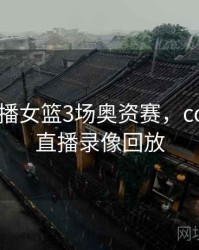 cctv5直播女篮3场奥资赛，cctv5女篮直播录像回放