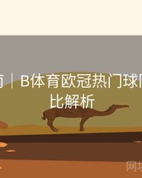 使用指南｜B体育欧冠热门球队实力对比解析