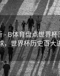进球分析 - B体育盘点世界杯历史十大进球，世界杯历史百大进球
