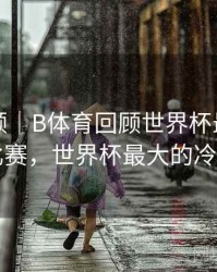 热度回顾｜B体育回顾世界杯最大冷门比赛，世界杯最大的冷门