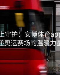 家人线上守护：安博体育app连线传递奥运赛场的温暖力量
