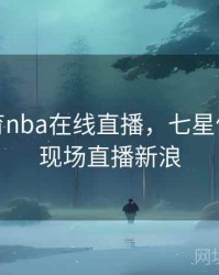 七星体育nba在线直播，七星体育直播现场直播新浪