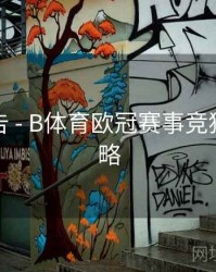 更新公告 - B体育欧冠赛事竞猜玩法攻略