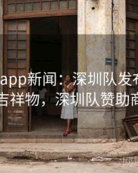 mk体育app新闻：深圳队发布新赛季吉祥物，深圳队赞助商