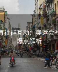 安博体育社群互动：奥运会社交媒体爆点解析