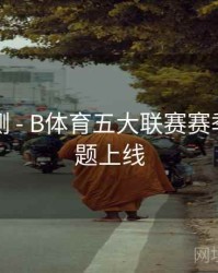 对战预测 - B体育五大联赛赛季总结专题上线