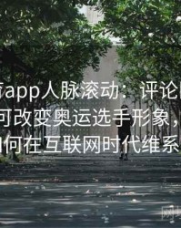 安博体育app人脉滚动：评论区与粉丝社区或可改变奥运选手形象，体育明星如何在互联网时代维系口碑
