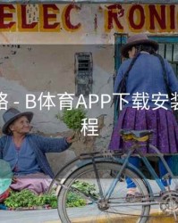使用攻略 - B体育APP下载安装详细流程
